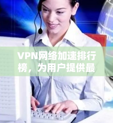 VPN网络加速排行榜,为用户提供最佳选择 VPN网络加速排行榜,为用户提供最佳选择