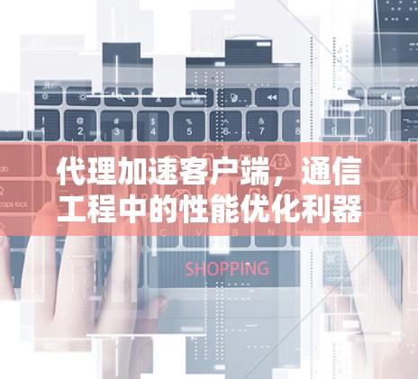 代理加速客户端，通信工程中的性能优化利器