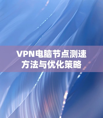 VPN电脑<strong>节点测速</strong>方法与优化策略