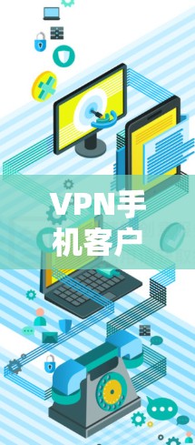 VPN手机客户端最新版,技术革新与用户体验优化 VPN手机客户端最新版,技术革新与用户体验优化
