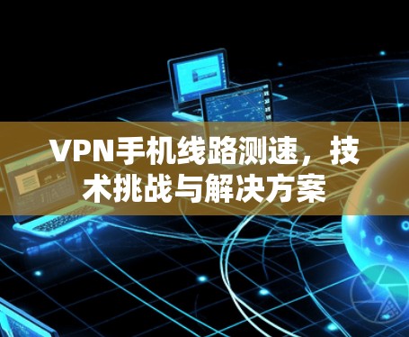 VPN手机线路测速，技术挑战与解决方案