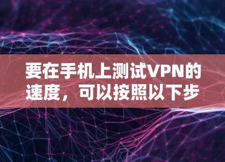 要在手机上测试VPN的速度,可以按照以下步骤进行 要在手机上测试VPN的速度,可以按照以下步骤进行