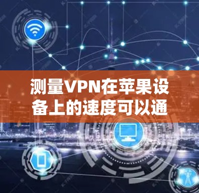 测量VPN在苹果设备上的速度可以通过以下步骤进行