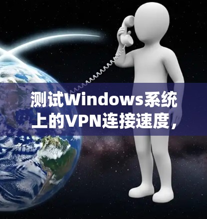 测试Windows系统上的VPN连接速度，确保其稳定和高效，可以按照以下步骤进行