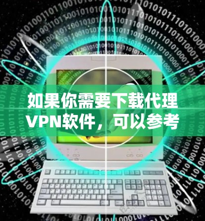 如果你需要下载代理VPN软件，可以参考以下几款常用的代理VPN服务，并提供相应的下载链接和安装指南