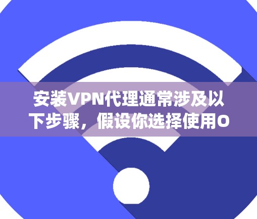 安装VPN代理通常涉及以下步骤，假设你选择使用OpenVPN