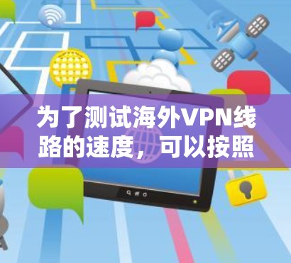 为了测试海外VPN线路的速度,可以按照以下步骤进行 为了测试海外VPN线路的速度,可以按照以下步骤进行