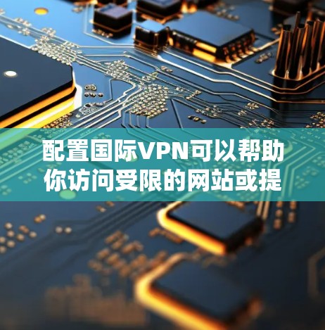 配置国际VPN可以帮助你访问受限的网站或提高网络安全。以下是详细的步骤指南