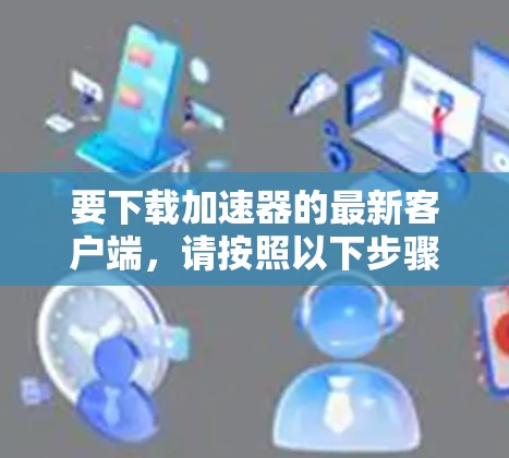 要下载加速器的最新客户端,请按照以下步骤操作