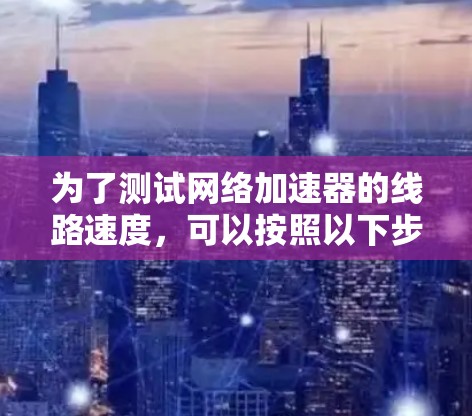 为了测试网络加速器的线路速度，可以按照以下步骤进行