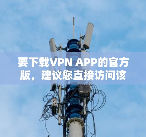 要下载VPN APP的官方版,建议您直接访问该VPN服务的官方网站,或者通过官方指定的应用商店获取。以下是一些常见的VPN服务提供商及其下载途径 要下载VPN APP的官方版,建议您直接访问该VPN服务的官方网站,或者通过官方指定的应用商店获取。以下是一些常见的VPN服务提供商及其下载途径