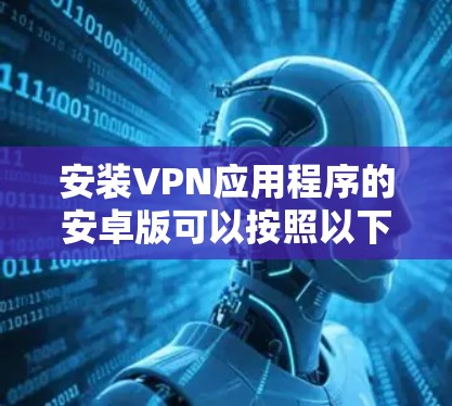 安装VPN应用程序的安卓版可以按照以下步骤进行 安装VPN应用程序的安卓版可以按照以下步骤进行