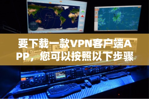 要下载一款VPN客户端APP,您可以按照以下步骤操作 要下载一款VPN客户端APP,您可以按照以下步骤操作