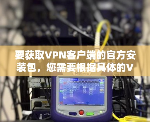 要获取VPN客户端的官方安装包，您需要根据具体的VPN服务提供商和所需的客户端类型进行操作。以下是一些常见的步骤和注意事项