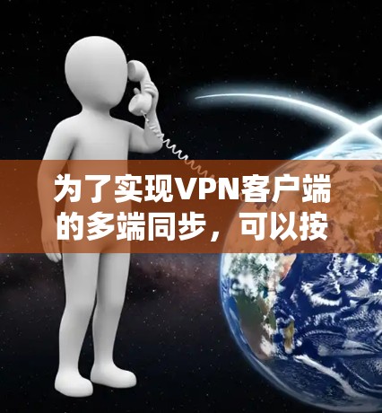 为了实现VPN客户端的多端同步,可以按照以下步骤进行配置和管理 为了实现VPN客户端的多端同步,可以按照以下步骤进行配置和管理