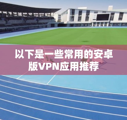 以下是一些常用的安卓版VPN应用推荐