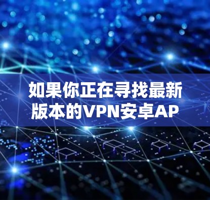 如果你正在寻找最新版本的VPN安卓APP，可以参考以下几款知名的VPN服务提供商及其最新版本