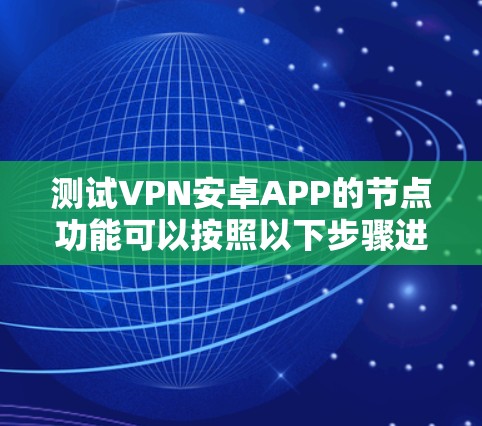 测试VPN安卓APP的节点功能可以按照以下步骤进行,确保节点的可用性、连接稳定性、速度和隐私保护 测试VPN安卓APP的节点功能可以按照以下步骤进行,确保节点的可用性、连接稳定性、速度和隐私保护