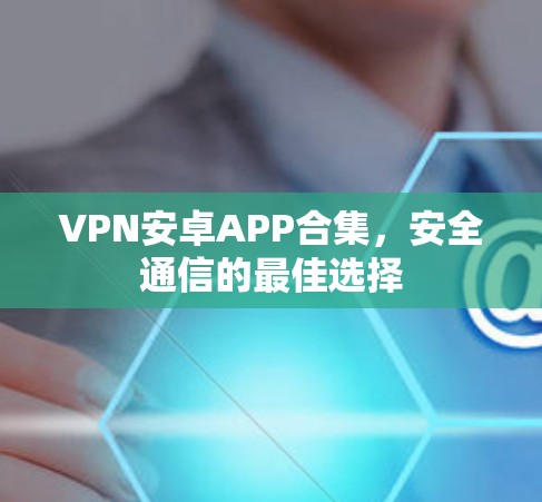 VPN安卓APP合集,安全通信的最佳选择 VPN安卓APP合集,安全通信的最佳选择