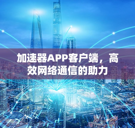 加速器APP客户端,高效网络通信的助力