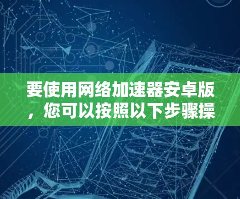 要使用网络加速器安卓版，您可以按照以下步骤操作