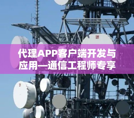 代理APP客户端开发与应用—通信工程师专享