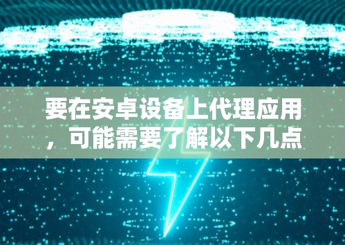 要在安卓设备上代理应用，可能需要了解以下几点