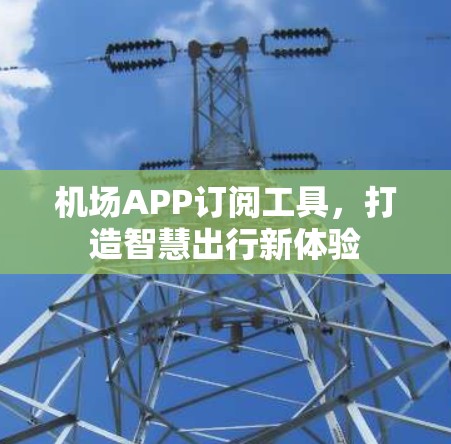 机场APP订阅工具,打造智慧出行新体验 机场APP订阅工具,打造智慧出行新体验