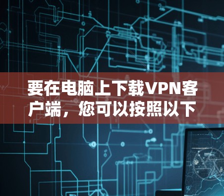 要在电脑上下载VPN客户端,您可以按照以下步骤操作 要在电脑上下载VPN客户端,您可以按照以下步骤操作