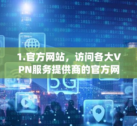 1.官方网站，访问各大VPN服务提供商的官方网站，例如 NordVPN、ExpressVPN、Surfshark等，他们都提供最新版本的下载链接