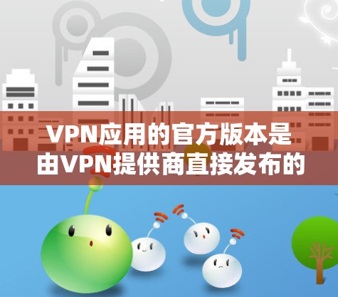 VPN应用的官方版本是由VPN提供商直接发布的正式版本，通常比第三方版本更安全可靠。以下是关于VPN应用官方版本的详细分析