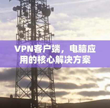 VPN客户端，电脑应用的核心解决方案