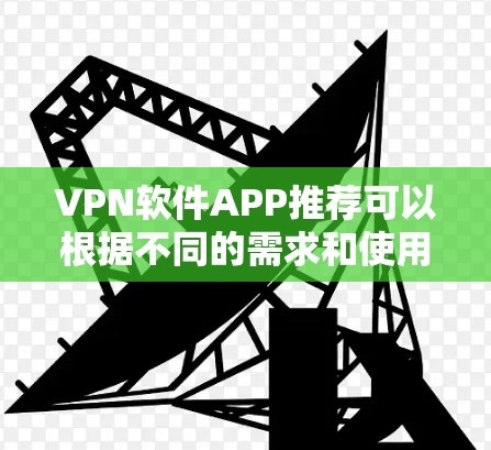 VPN软件APP推荐可以根据不同的需求和使用场景来选择。以下是一些推荐和注意事项，帮助你找到最适合的VPN软件