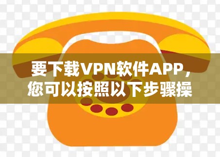 要下载VPN软件APP，您可以按照以下步骤操作