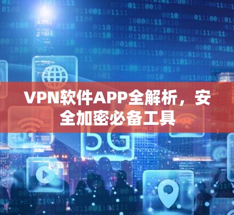 VPN软件APP全解析，安全加密必备工具