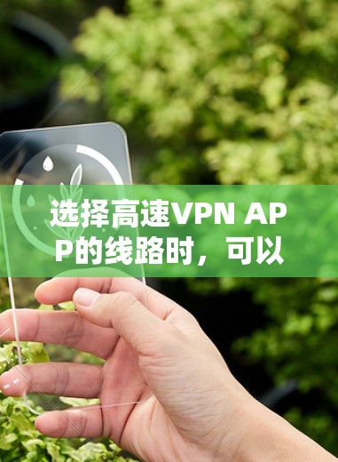 选择高速VPN APP的线路时，可以从以下几个方面考虑，以确保VPN的速度和连接稳定