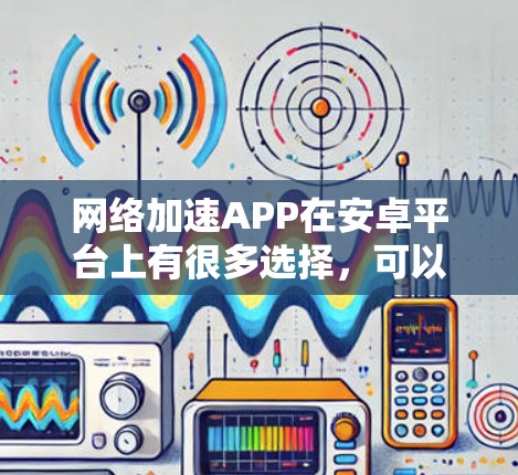 网络加速APP在安卓平台上有很多选择，可以通过VPN或智能DNS等方式来优化网络连接。以下是一些常见的网络加速安卓APP推荐