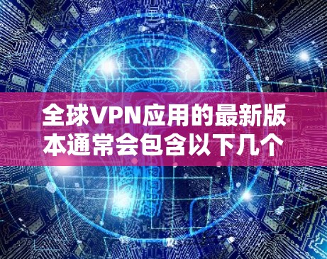 全球VPN应用的最新版本通常会包含以下几个方面的改进和更新