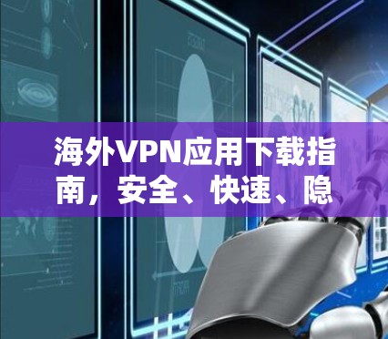 海外VPN应用下载指南，安全、快速、隐私保护