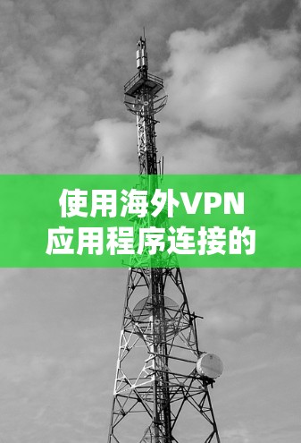 使用海外VPN应用程序连接的方法通常包括以下几个步骤。请注意，具体操作可能因VPN服务提供商的不同而有所差异