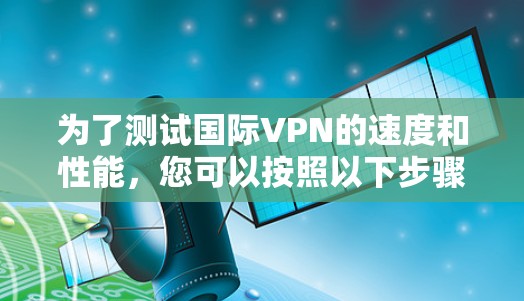 为了测试国际VPN的速度和性能，您可以按照以下步骤操作