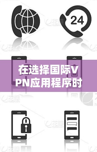 在选择国际VPN应用程序时，可以根据以下几个关键因素进行综合评估