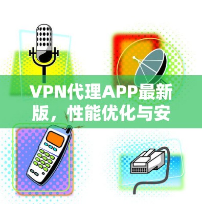 VPN代理APP最新版，性能优化与安全增强