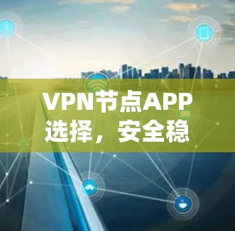 VPN节点APP选择，安全稳定与用户体验的平衡之道