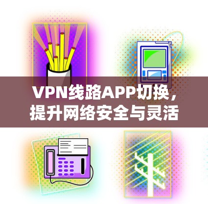VPN线路APP切换，提升网络安全与灵活性