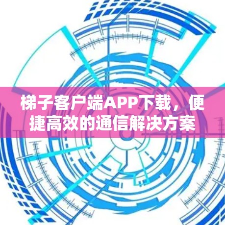梯子客户端APP下载,便捷高效的通信解决方案 梯子客户端APP下载,便捷高效的通信解决方案