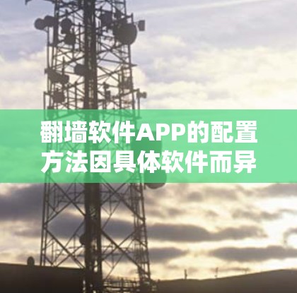 翻墙软件APP的配置方法因具体软件而异,但通常包括以下步骤 翻墙软件APP的配置方法因具体软件而异,但通常包括以下步骤