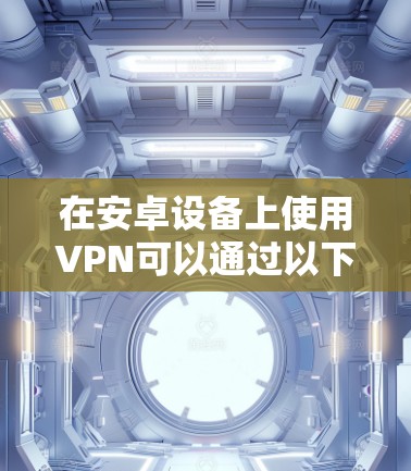 在安卓设备上使用VPN可以通过以下步骤进行配置 在安卓设备上使用VPN可以通过以下步骤进行配置