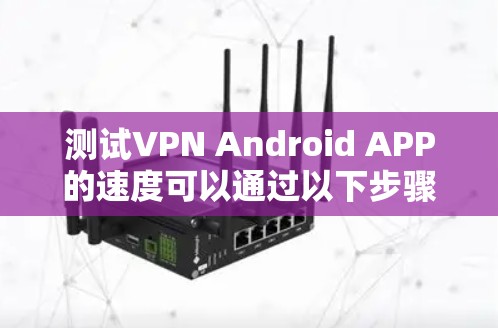 测试VPN Android APP的速度可以通过以下步骤进行,确保准确且全面 测试VPN Android APP的速度可以通过以下步骤进行,确保准确且全面