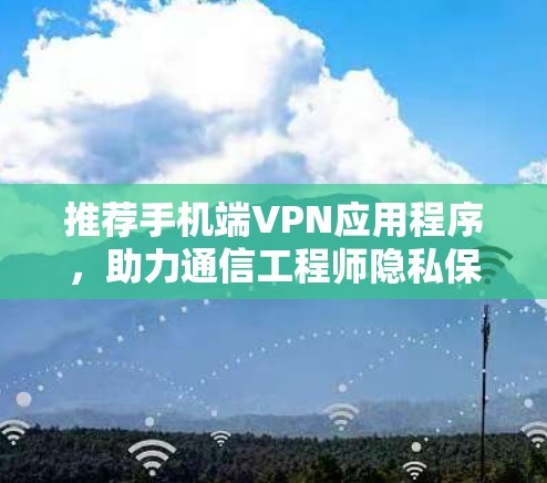 推荐手机端VPN应用程序,助力通信工程师隐私保护 推荐手机端VPN应用程序,助力通信工程师隐私保护